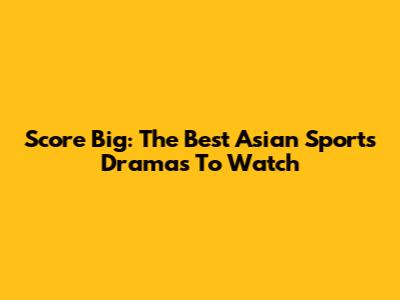 Score Big: The Best Asian Sports Dramas To Watch