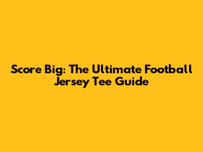 Score Big: The Ultimate Football Jersey Tee Guide