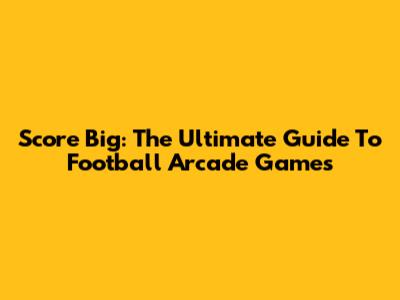 Score Big: The Ultimate Guide To Football Arcade Games