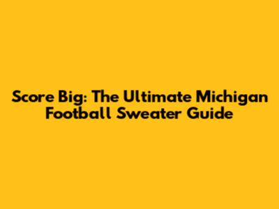 Score Big: The Ultimate Michigan Football Sweater Guide