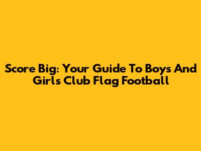 Score Big: Your Guide To Boys And Girls Club Flag Football