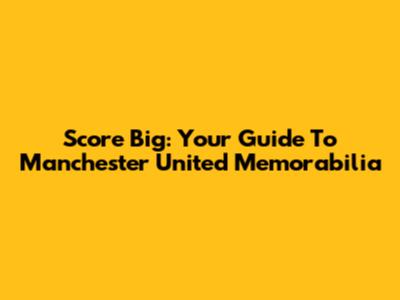 Score Big: Your Guide To Manchester United Memorabilia