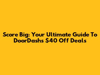 Score Big: Your Ultimate Guide To DoorDash's $40 Off Deals