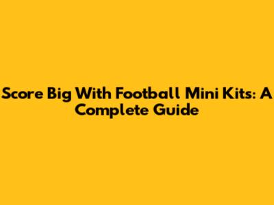 Score Big With Football Mini Kits: A Complete Guide
