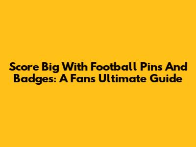 Score Big With Football Pins And Badges: A Fan's Ultimate Guide