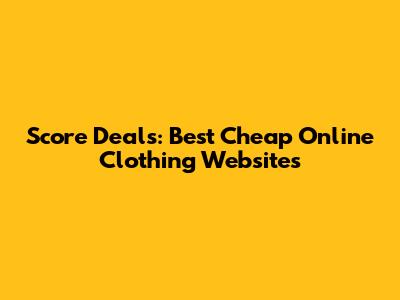 Score Deals: Best Cheap Online Clothing Websites