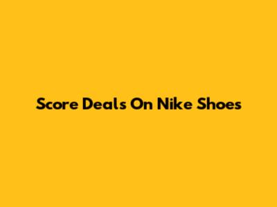 Score Deals On Nike Shoes