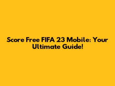Score Free FIFA 23 Mobile: Your Ultimate Guide!