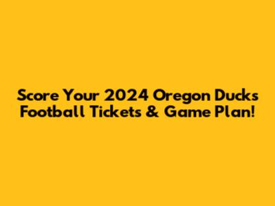 Score Your 2024 Oregon Ducks Football Tickets & Game Plan!