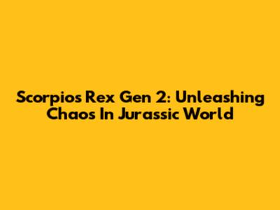 Scorpios Rex Gen 2: Unleashing Chaos In Jurassic World