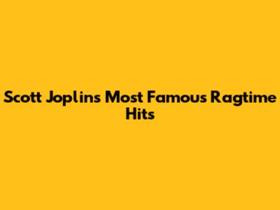 Scott Joplin's Most Famous Ragtime Hits