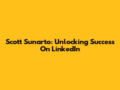 Scott Sunarto: Unlocking Success On LinkedIn