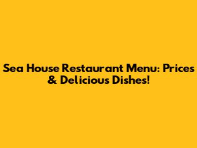 Sea House Restaurant Menu: Prices & Delicious Dishes!
