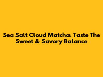Sea Salt Cloud Matcha: Taste The Sweet & Savory Balance