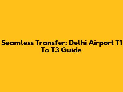Seamless Transfer: Delhi Airport T1 To T3 Guide