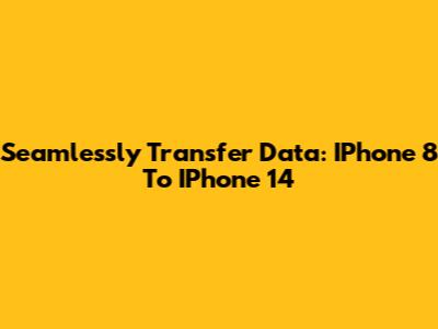 Seamlessly Transfer Data: IPhone 8 To IPhone 14