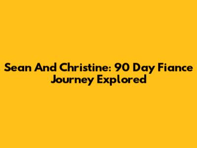 Sean And Christine: 90 Day Fiance Journey Explored