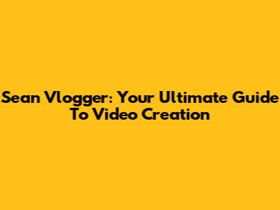 Sean Vlogger: Your Ultimate Guide To Video Creation