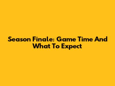Season Finale: Game Time And What To Expect