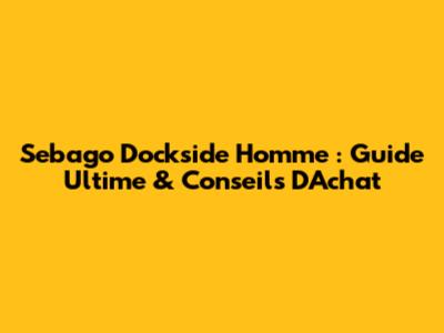 Sebago Dockside Homme : Guide Ultime & Conseils D'Achat