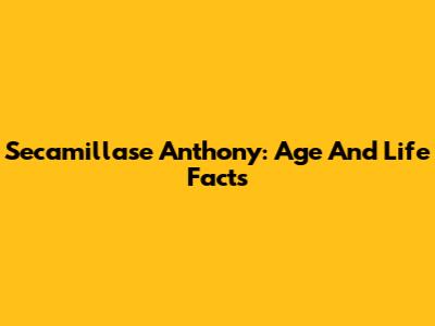 Secamillase Anthony: Age And Life Facts