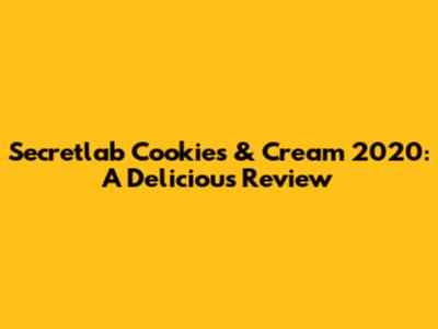 Secretlab Cookies & Cream 2020: A Delicious Review