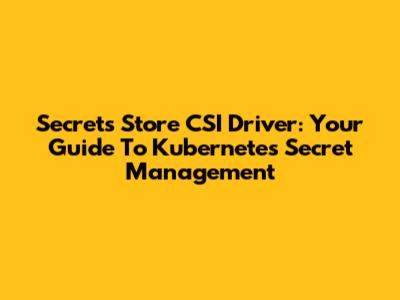 Secrets Store CSI Driver: Your Guide To Kubernetes Secret Management