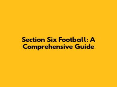 Section Six Football: A Comprehensive Guide