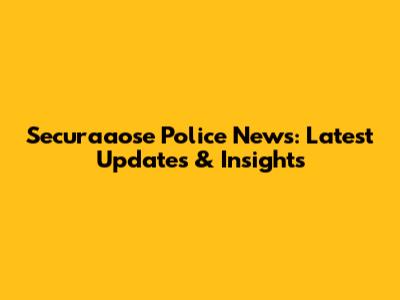 Securaaose Police News: Latest Updates & Insights