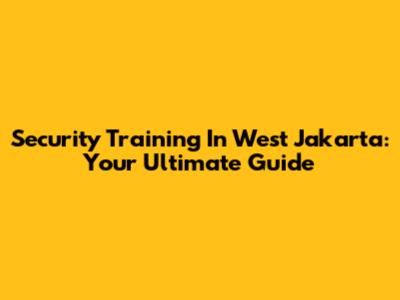 Security Training In West Jakarta: Your Ultimate Guide