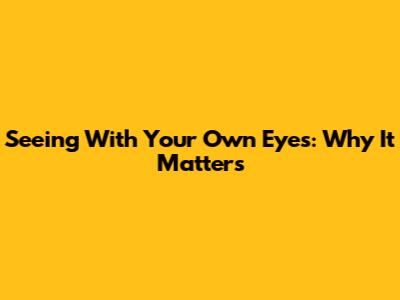 Seeing With Your Own Eyes: Why It Matters