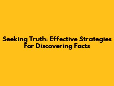 Seeking Truth: Effective Strategies For Discovering Facts