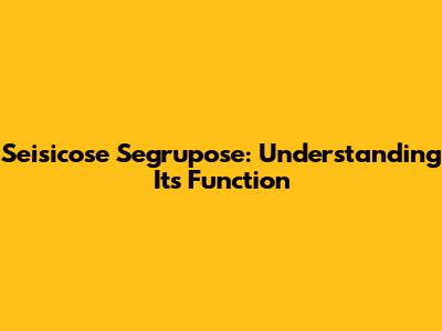 Seisicose Segrupose: Understanding Its Function