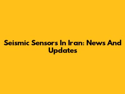 Seismic Sensors In Iran: News And Updates