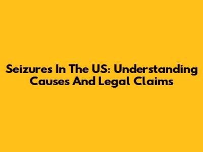 Seizures In The US: Understanding Causes And Legal Claims