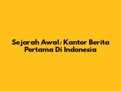 Sejarah Awal: Kantor Berita Pertama Di Indonesia