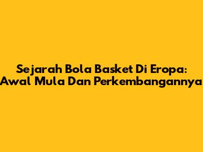 Sejarah Bola Basket Di Eropa: Awal Mula Dan Perkembangannya
