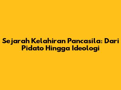 Sejarah Kelahiran Pancasila: Dari Pidato Hingga Ideologi
