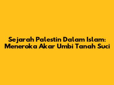 Sejarah Palestin Dalam Islam: Meneroka Akar Umbi Tanah Suci