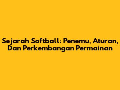 Sejarah Softball: Penemu, Aturan, Dan Perkembangan Permainan