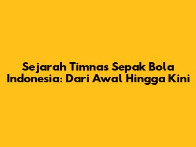 Sejarah Timnas Sepak Bola Indonesia: Dari Awal Hingga Kini
