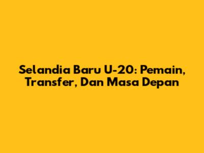 Selandia Baru U-20: Pemain, Transfer, Dan Masa Depan