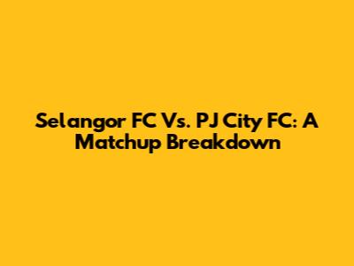 Selangor FC Vs. PJ City FC: A Matchup Breakdown