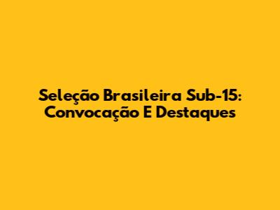 Seleção Brasileira Sub-15: Convocação E Destaques