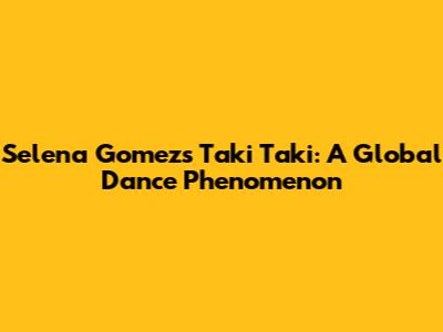 Selena Gomez's "Taki Taki": A Global Dance Phenomenon