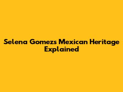 Selena Gomez's Mexican Heritage Explained