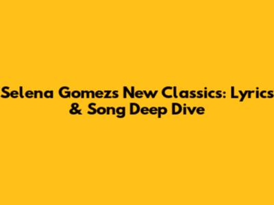Selena Gomez's New Classics: Lyrics & Song Deep Dive
