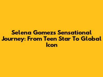 Selena Gomez's Sensational Journey: From Teen Star To Global Icon