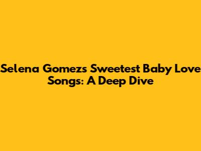 Selena Gomez's Sweetest Baby Love Songs: A Deep Dive