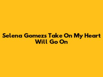 Selena Gomez's Take On 'My Heart Will Go On'